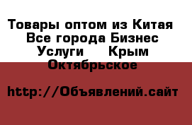 Товары оптом из Китая  - Все города Бизнес » Услуги   . Крым,Октябрьское